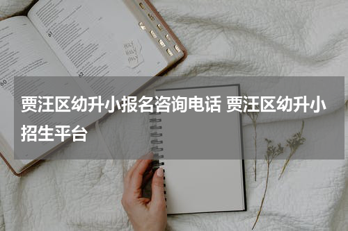 贾汪区幼升小报名咨询电话 贾汪区幼升小招生平台