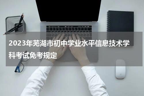 2023年芜湖市初中学业水平信息技术学科考试免考规定