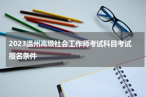 2023温州高级社会工作师考试科目考试报名条件