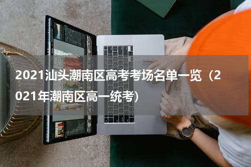 2021汕头潮南区高考考场名单一览（2021年潮南区高一统考）