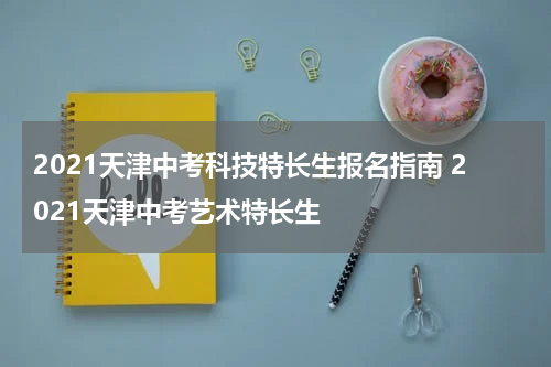 2021天津中考科技特长生报名指南 2021天津中考艺术特长生
