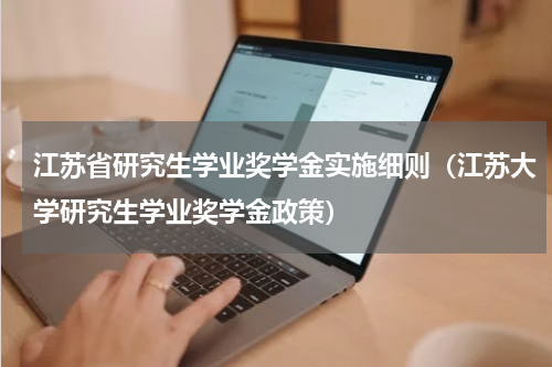 江苏省研究生学业奖学金实施细则（江苏大学研究生学业奖学金政策）