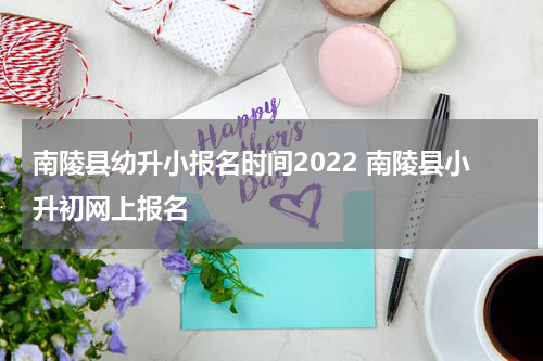 南陵县幼升小报名时间2022 南陵县小升初网上报名