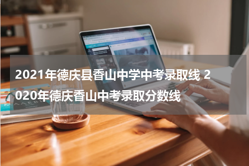 2021年德庆县香山中学中考录取线 2020年德庆香山中考录取分数线