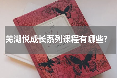 芜湖悦成长系列课程有哪些?