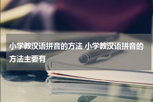 小学教汉语拼音的方法 小学教汉语拼音的方法主要有