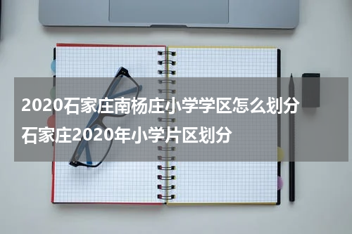 2020石家庄南杨庄小学学区怎么划分 石家庄2020年小学片区划分