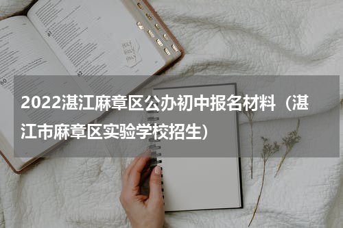 2022湛江麻章区公办初中报名材料（湛江市麻章区实验学校招生）
