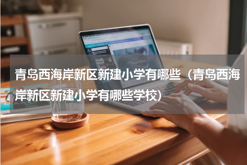 青岛西海岸新区新建小学有哪些（青岛西海岸新区新建小学有哪些学校）