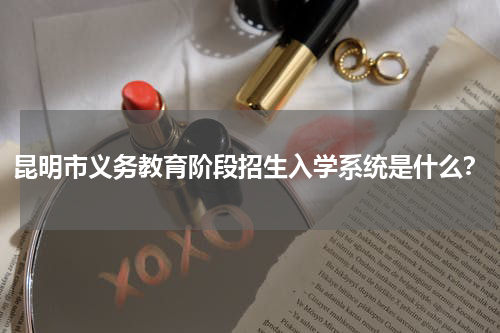 昆明市义务教育阶段招生入学系统是什么？