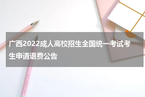 广西2022成人高校招生全国统一考试考生申请退费公告
