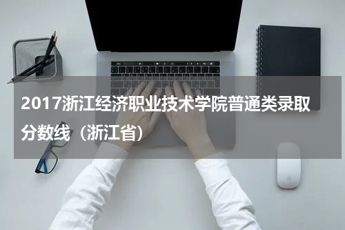 2017浙江经济职业技术学院普通类录取分数线（浙江省）
