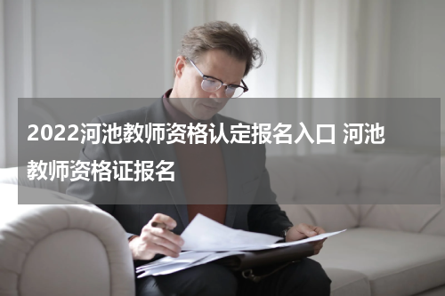 2022河池教师资格认定报名入口 河池教师资格证报名