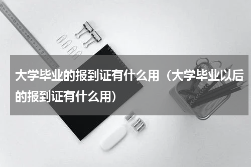 大学毕业的报到证有什么用（大学毕业以后的报到证有什么用）