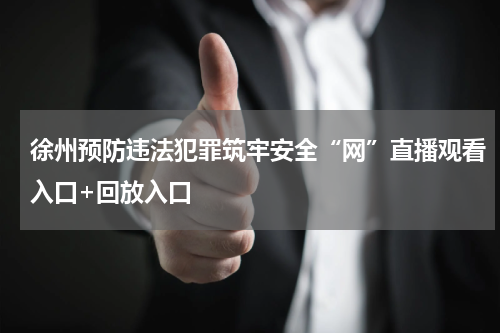徐州预防违法犯罪筑牢安全“网”直播观看入口+回放入口
