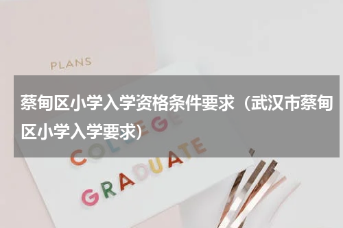 蔡甸区小学入学资格条件要求（武汉市蔡甸区小学入学要求）