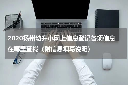 2020扬州幼升小网上信息登记各项信息在哪里查找（附信息填写说明）