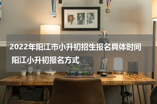 2022年阳江市小升初招生报名具体时间 阳江小升初报名方式