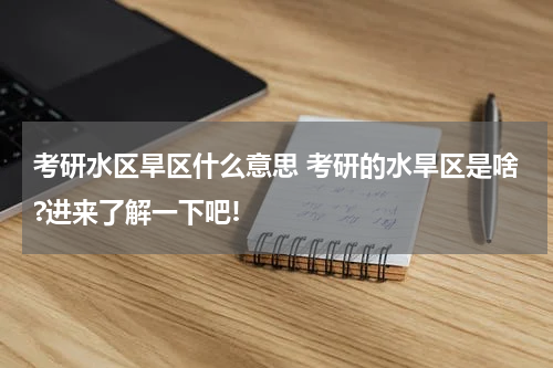 考研水区旱区什么意思 考研的水旱区是啥?进来了解一下吧!