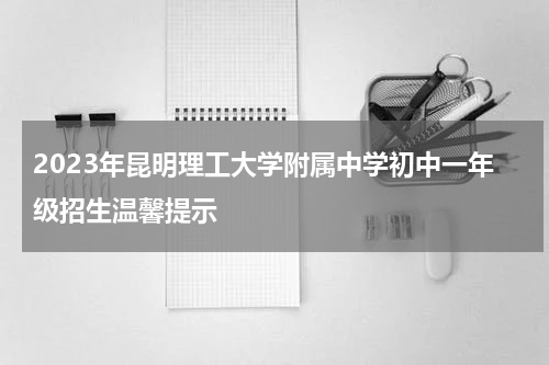 2023年昆明理工大学附属中学初中一年级招生温馨提示