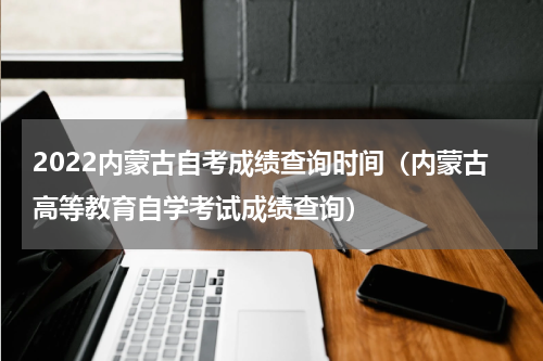 2022内蒙古自考成绩查询时间（内蒙古高等教育自学考试成绩查询）