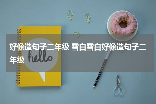 好像造句子二年级 雪白雪白好像造句子二年级