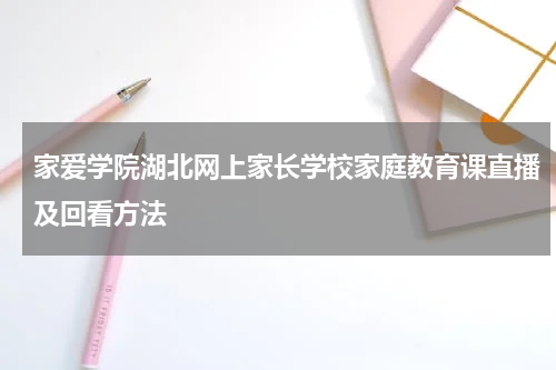 家爱学院湖北网上家长学校家庭教育课直播及回看方法