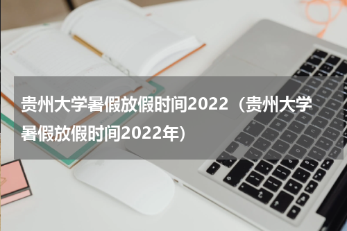 贵州大学暑假放假时间2022（贵州大学暑假放假时间2022年）