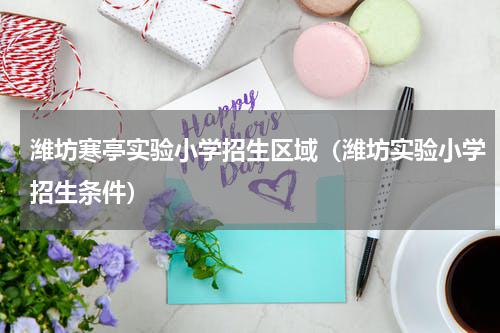 潍坊寒亭实验小学招生区域（潍坊实验小学招生条件）