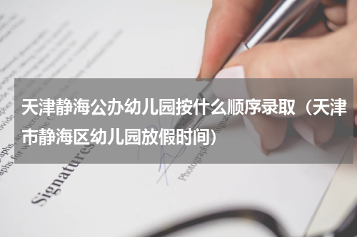 天津静海公办幼儿园按什么顺序录取（天津市静海区幼儿园放假时间）