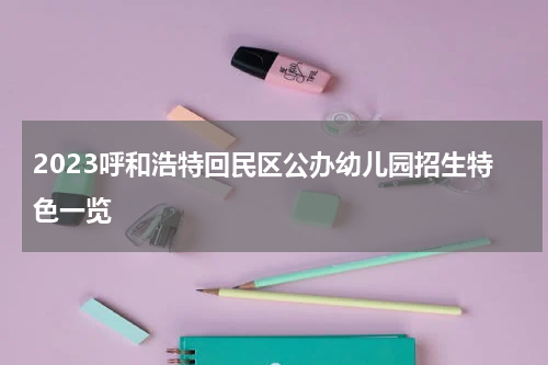 2023呼和浩特回民区公办幼儿园招生特色一览