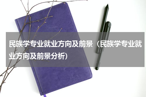 民族学专业就业方向及前景（民族学专业就业方向及前景分析）