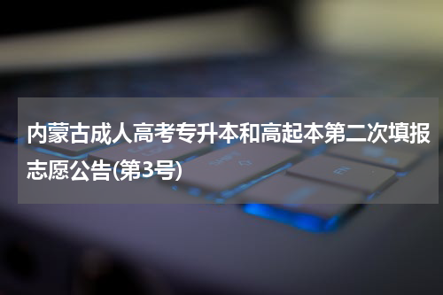 内蒙古成人高考专升本和高起本第二次填报志愿公告(第3号)