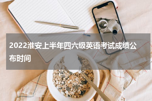 2022淮安上半年四六级英语考试成绩公布时间