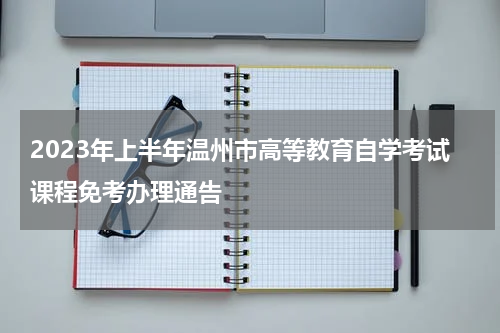 2023年上半年温州市高等教育自学考试课程免考办理通告