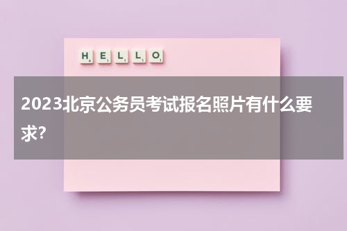 2023北京公务员考试报名照片有什么要求？