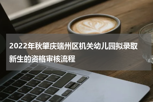 2022年秋肇庆端州区机关幼儿园拟录取新生的资格审核流程