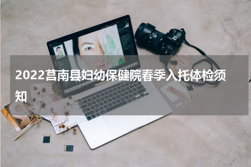 2022莒南县妇幼保健院春季入托体检须知