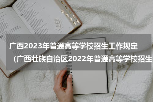 广西2023年普通高等学校招生工作规定（广西壮族自治区2022年普通高等学校招生）