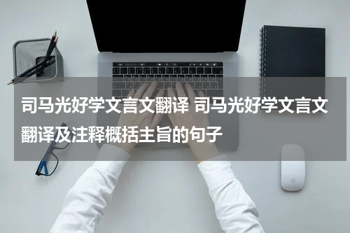 司马光好学文言文翻译 司马光好学文言文翻译及注释概括主旨的句子