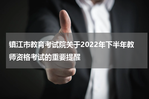 镇江市教育考试院关于2022年下半年教师资格考试的重要提醒