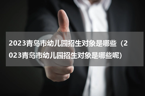 2023青岛市幼儿园招生对象是哪些（2023青岛市幼儿园招生对象是哪些呢）