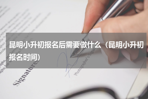 昆明小升初报名后需要做什么（昆明小升初报名时间）