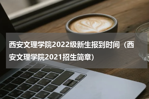 西安文理学院2022级新生报到时间（西安文理学院2021招生简章）