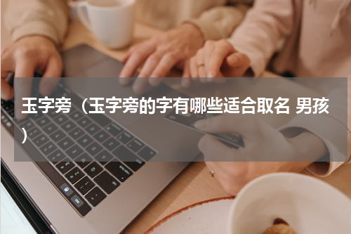 玉字旁（玉字旁的字有哪些适合取名 男孩）