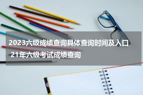 2023六级成绩查询具体查询时间及入口 21年六级考试成绩查询