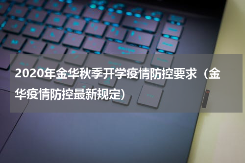 2020年金华秋季开学疫情防控要求（金华疫情防控最新规定）