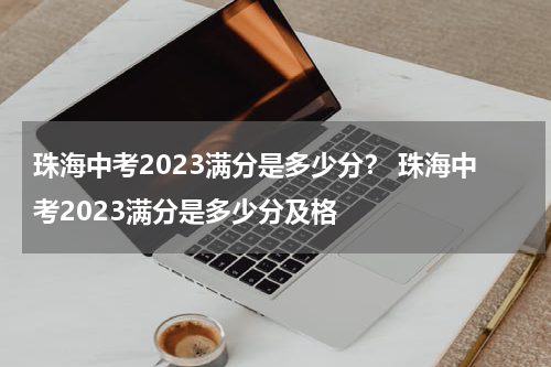 珠海中考2023满分是多少分？ 珠海中考2023满分是多少分及格
