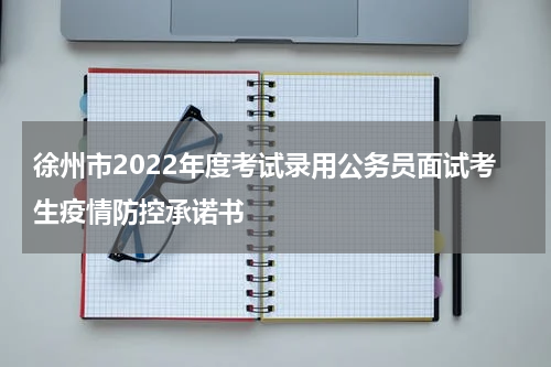 徐州市2022年度考试录用公务员面试考生疫情防控承诺书