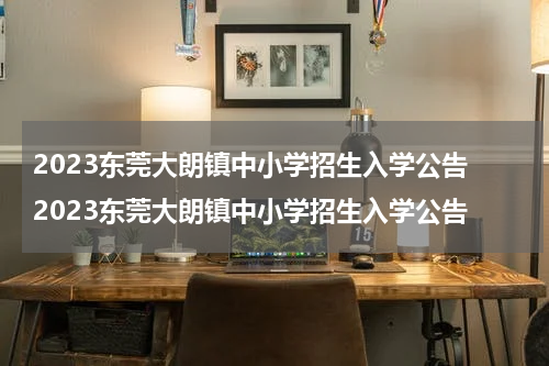 2023东莞大朗镇中小学招生入学公告 2023东莞大朗镇中小学招生入学公告